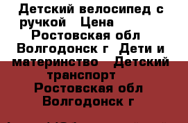 Детский велосипед с ручкой › Цена ­ 3 500 - Ростовская обл., Волгодонск г. Дети и материнство » Детский транспорт   . Ростовская обл.,Волгодонск г.